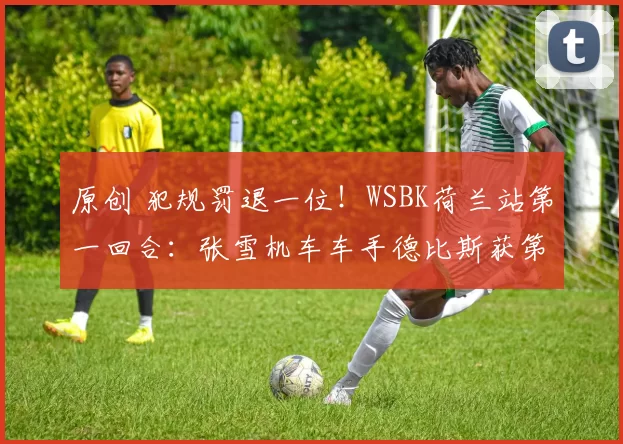 原创 犯规罚退一位！WSBK荷兰站第一回合：张雪机车车手德比斯获第4名