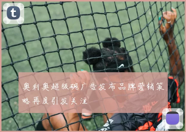 奥利奥超级碗广告发布品牌营销策略再度引发关注