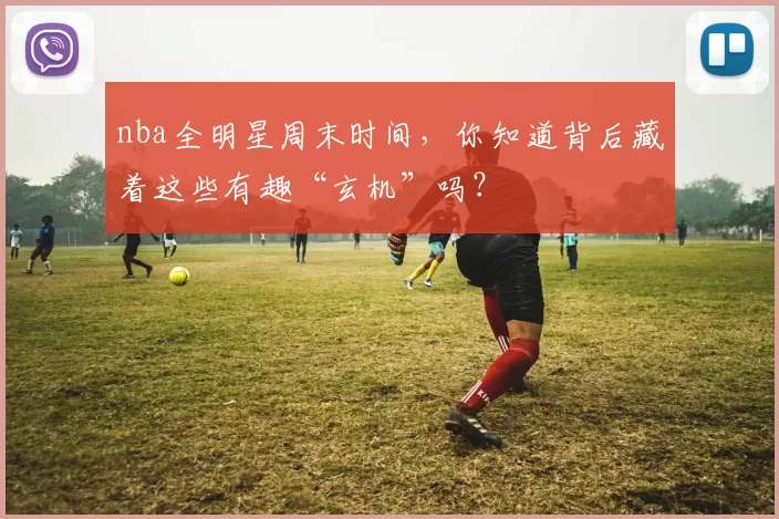 nba全明星周末时间，你知道背后藏着这些有趣“玄机”吗？