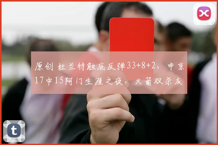 原创 杜兰特触底反弹33+8+2,申京17中15阿门生涯之夜,火箭双杀灰熊