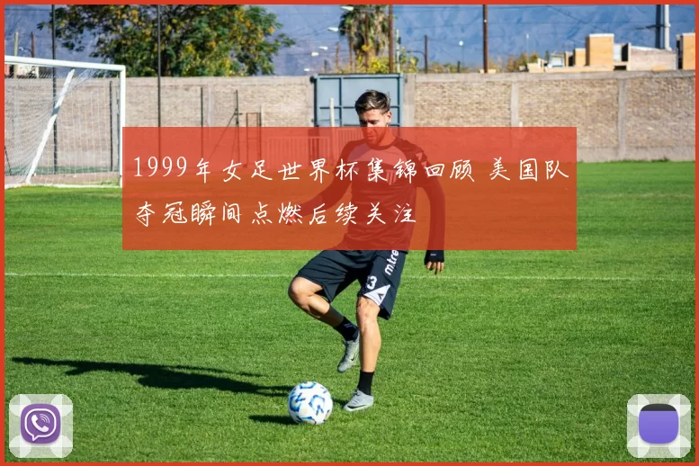 1999年女足世界杯集锦回顾 美国队夺冠瞬间点燃后续关注