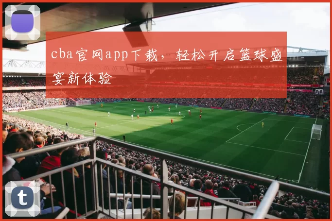 cba官网app下载，轻松开启篮球盛宴新体验