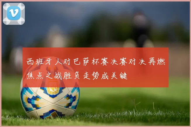 西班牙人对巴萨杯赛决赛对决再燃焦点之战胜负走势成关键