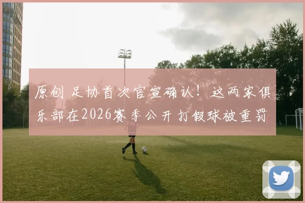 原创 足协首次官宣确认！这两家俱乐部在2026赛季公开打假球被重罚！比赛中互射本方球门