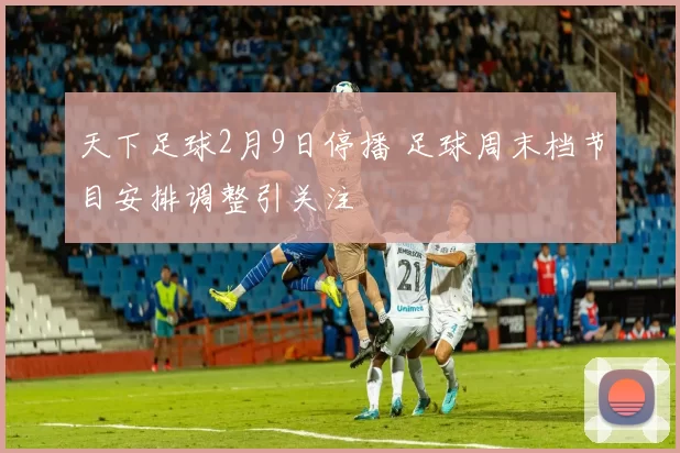 天下足球2月9日停播 足球周末档节目安排调整引关注