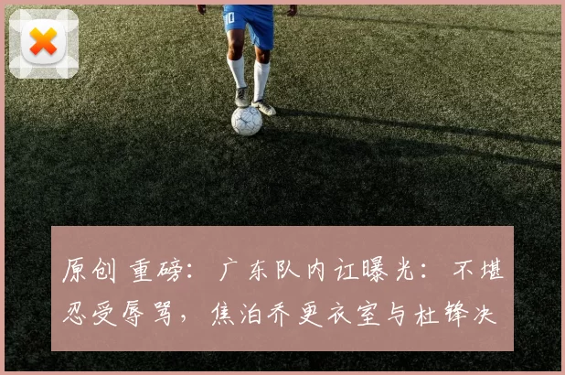 原创 重磅：广东队内讧曝光：不堪忍受辱骂，焦泊乔更衣室与杜锋决裂