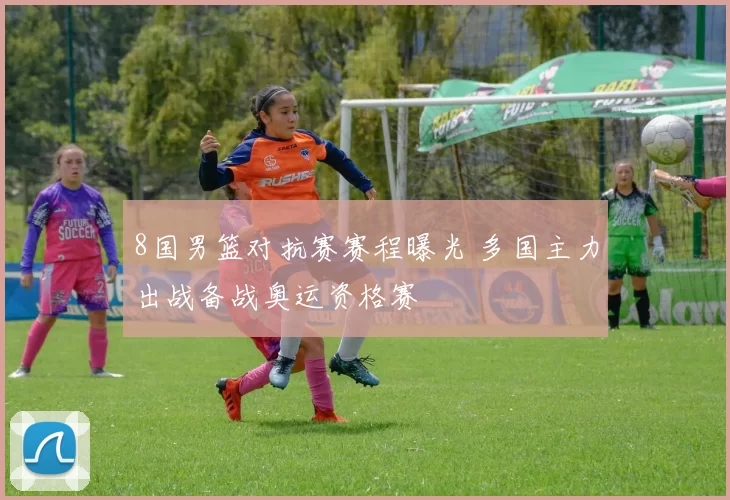8国男篮对抗赛赛程曝光 多国主力出战备战奥运资格赛