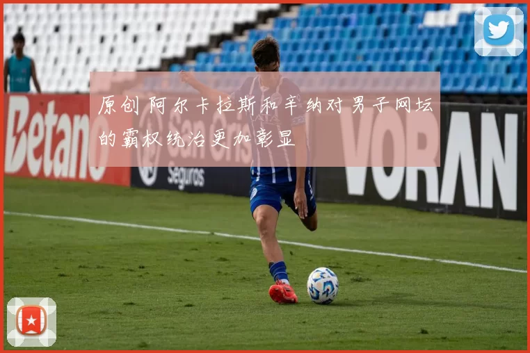 原创 阿尔卡拉斯和辛纳对男子网坛的霸权统治更加彰显