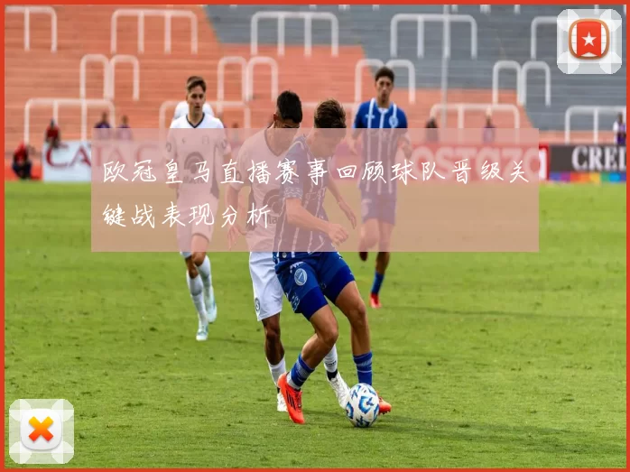 欧冠皇马直播赛事回顾球队晋级关键战表现分析