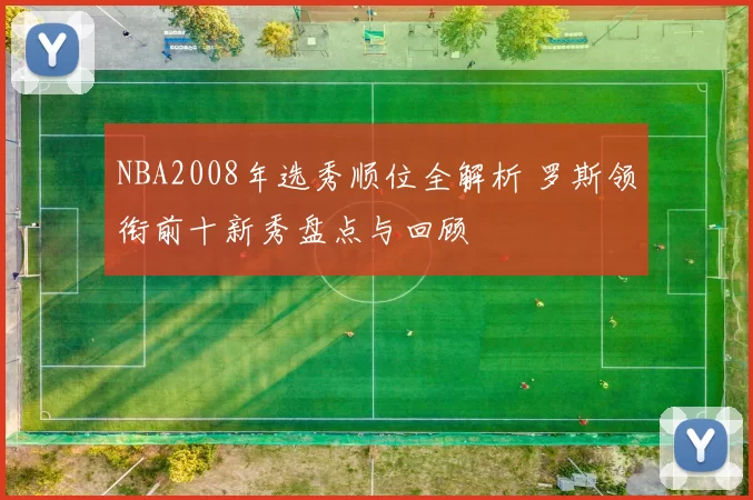 NBA2008年选秀顺位全解析 罗斯领衔前十新秀盘点与回顾