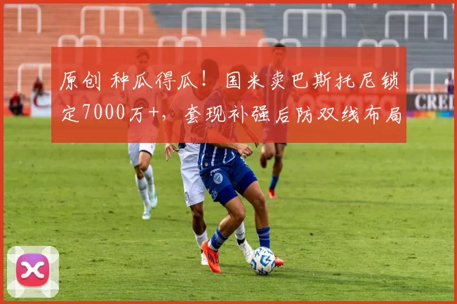 原创 种瓜得瓜!国米卖巴斯托尼锁定7000万+,套现补强后防双线布局