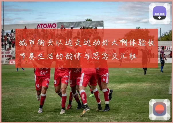 城市街头以边走边动好大啊体验快节奏生活的韵律与思念交汇轨