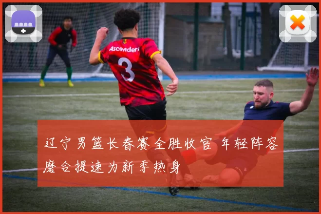 辽宁男篮长春赛全胜收官 年轻阵容磨合提速为新季热身
