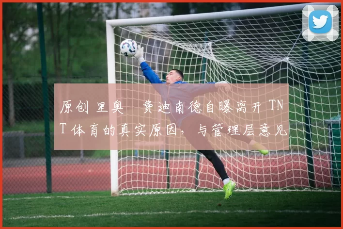 原创 里奥・费迪南德自曝离开 TNT 体育的真实原因，与管理层意见不合后直言 “我只做自己的事”