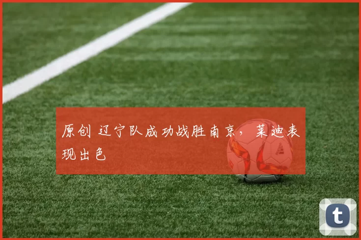 原创 辽宁队成功战胜南京，莱迪表现出色