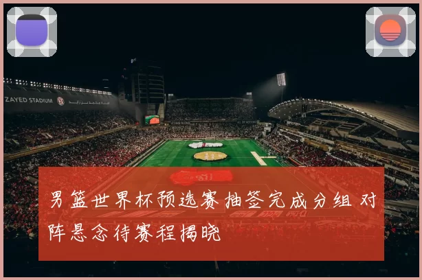 男篮世界杯预选赛抽签完成分组 对阵悬念待赛程揭晓