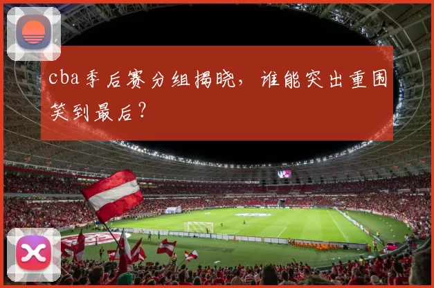 cba季后赛分组揭晓，谁能突出重围笑到最后？