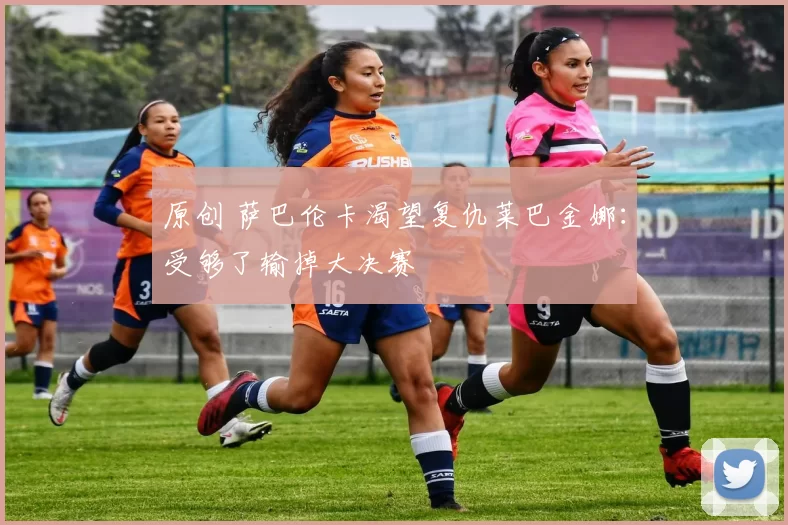 原创 萨巴伦卡渴望复仇莱巴金娜：受够了输掉大决赛