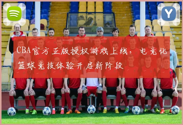 CBA官方正版授权游戏上线,电竞化篮球竞技体验开启新阶段