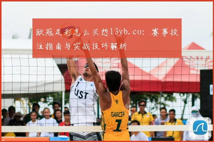 欧冠足彩怎么买怨13yb.co:赛事投注指南与实战技巧解析
