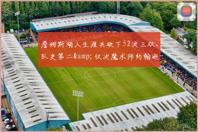 詹姆斯湖人生涯共砍下52次三双,队史第二&仅次魔术师约翰逊-NBA新闻