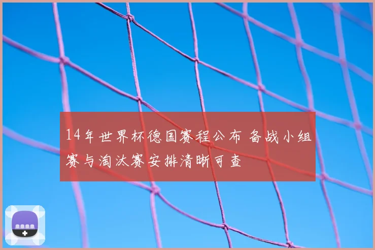 14年世界杯德国赛程公布 备战小组赛与淘汰赛安排清晰可查