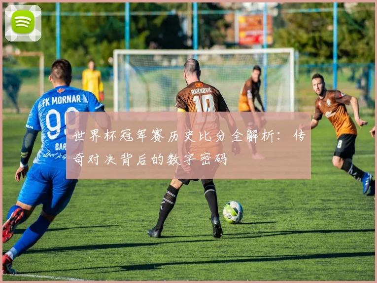世界杯冠军赛历史比分全解析:传奇对决背后的数字密码