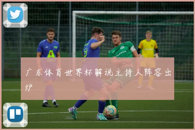 广东体育世界杯解说主持人阵容出炉