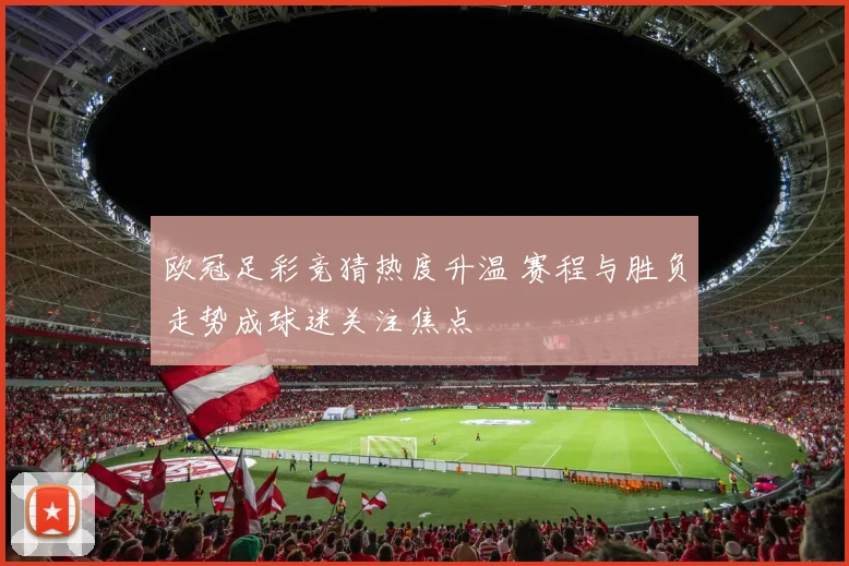 欧冠足彩竞猜热度升温 赛程与胜负走势成球迷关注焦点