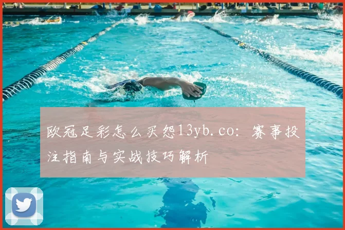 欧冠足彩怎么买怨13yb.co:赛事投注指南与实战技巧解析