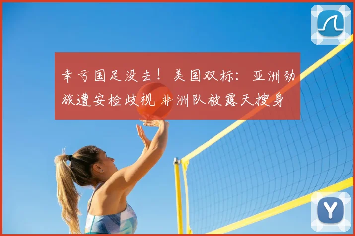 幸亏国足没去!美国双标:亚洲劲旅遭安检歧视 非洲队被露天搜身