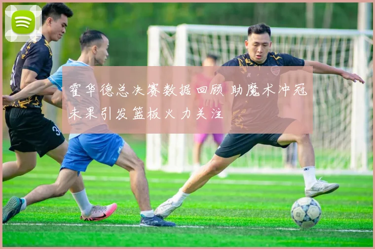 霍华德总决赛数据回顾 助魔术冲冠未果引发篮板火力关注