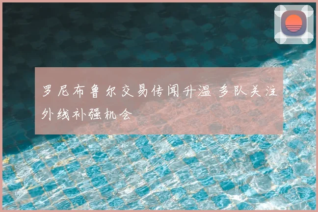 罗尼布鲁尔交易传闻升温 多队关注外线补强机会