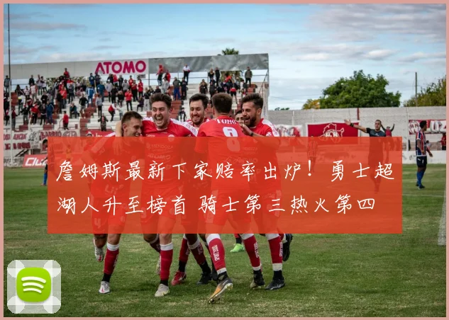 詹姆斯最新下家赔率出炉!勇士超湖人升至榜首 骑士第三热火第四