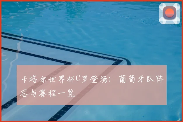 卡塔尔世界杯C罗登场:葡萄牙队阵容与赛程一览