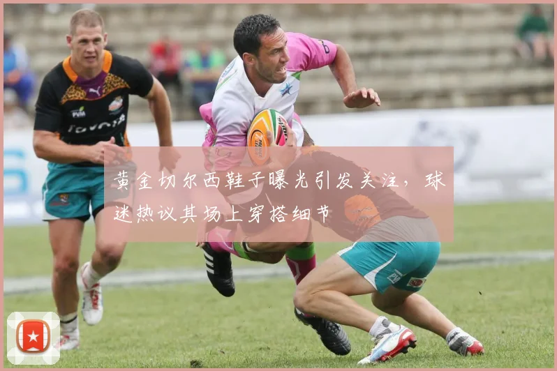 黄金切尔西鞋子曝光引发关注,球迷热议其场上穿搭细节