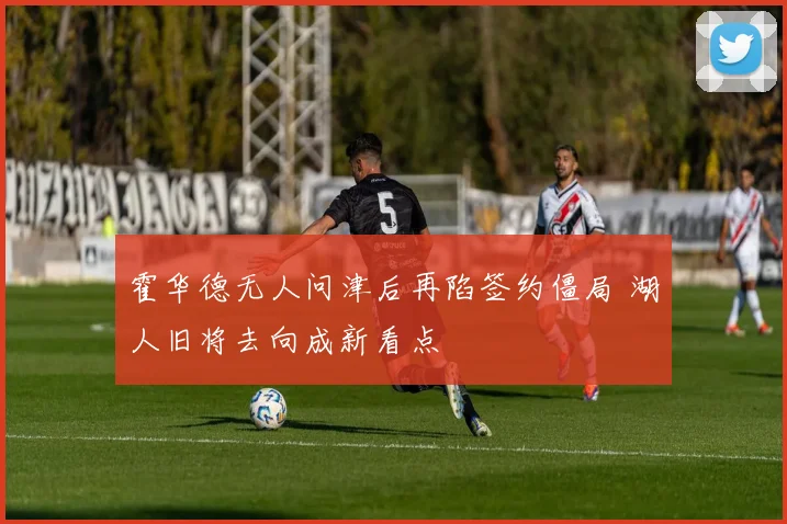 霍华德无人问津后再陷签约僵局 湖人旧将去向成新看点