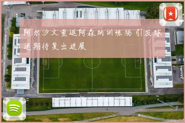 阿尔沙文重返阿森纳训练场 引发球迷期待复出进展