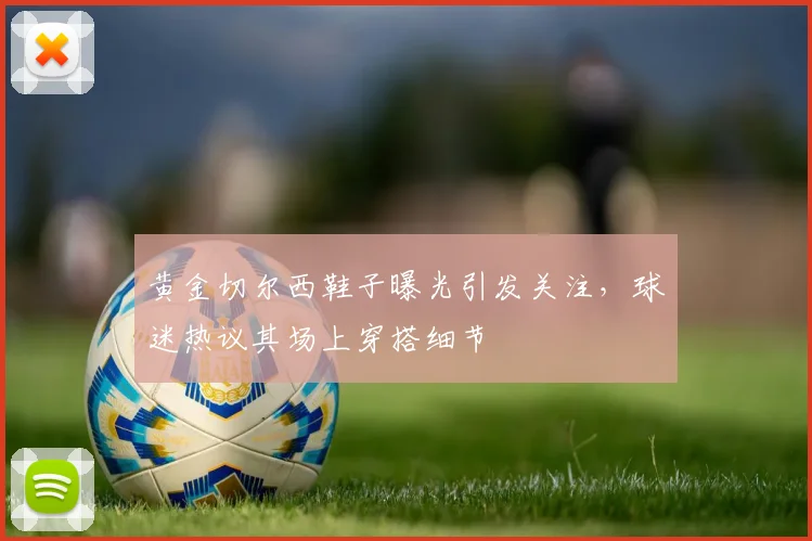 黄金切尔西鞋子曝光引发关注,球迷热议其场上穿搭细节