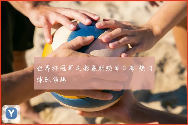 世界杯冠军足彩最新赔率公布 热门球队领跑