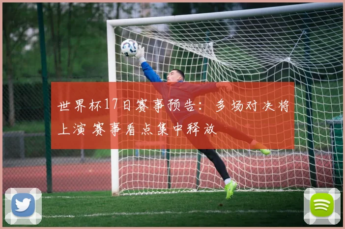 世界杯17日赛事预告:多场对决将上演 赛事看点集中释放