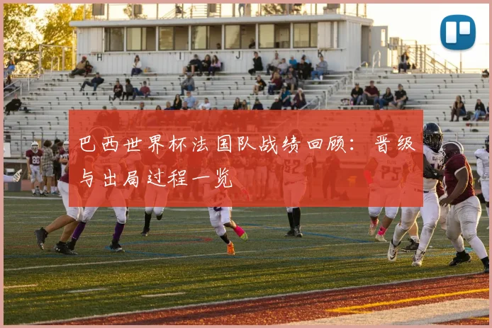 巴西世界杯法国队战绩回顾:晋级与出局过程一览