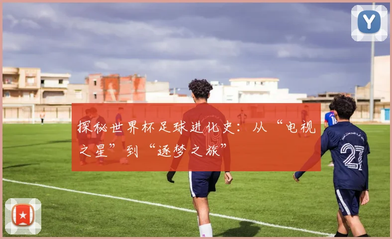 探秘世界杯足球进化史：从“电视之星”到“逐梦之旅”