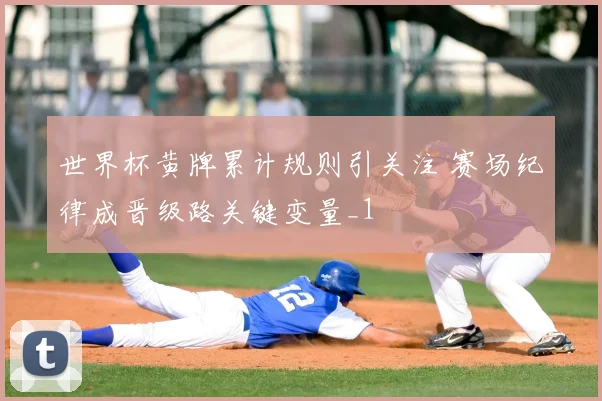 世界杯黄牌累计规则引关注 赛场纪律成晋级路关键变量_1