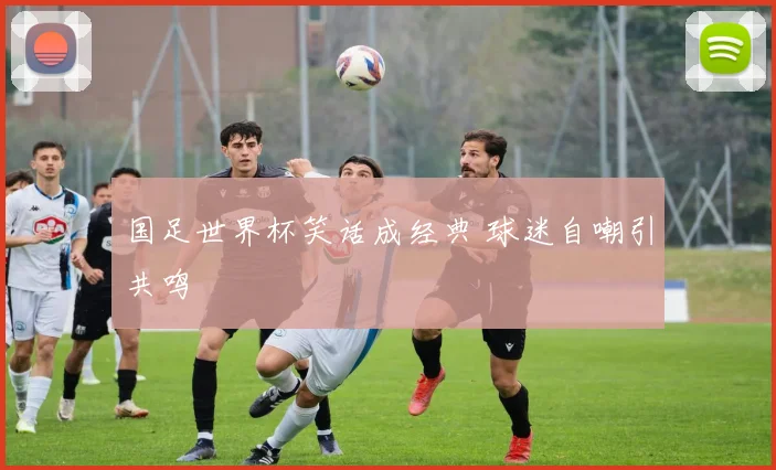 国足世界杯笑话成经典 球迷自嘲引共鸣
