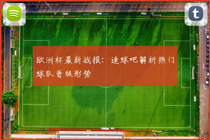欧洲杯最新战报:速球吧解析热门球队晋级形势