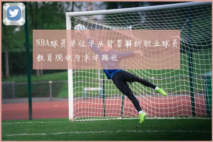 NBA球员学位学历背景解析职业球员教育现状与求学路径