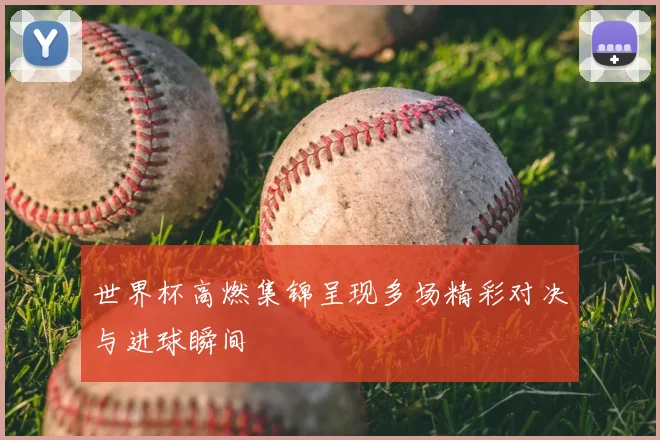 世界杯高燃集锦呈现多场精彩对决与进球瞬间