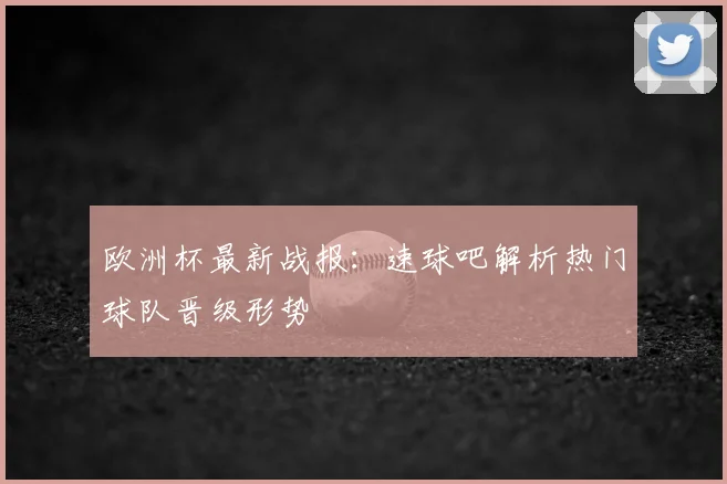 欧洲杯最新战报:速球吧解析热门球队晋级形势