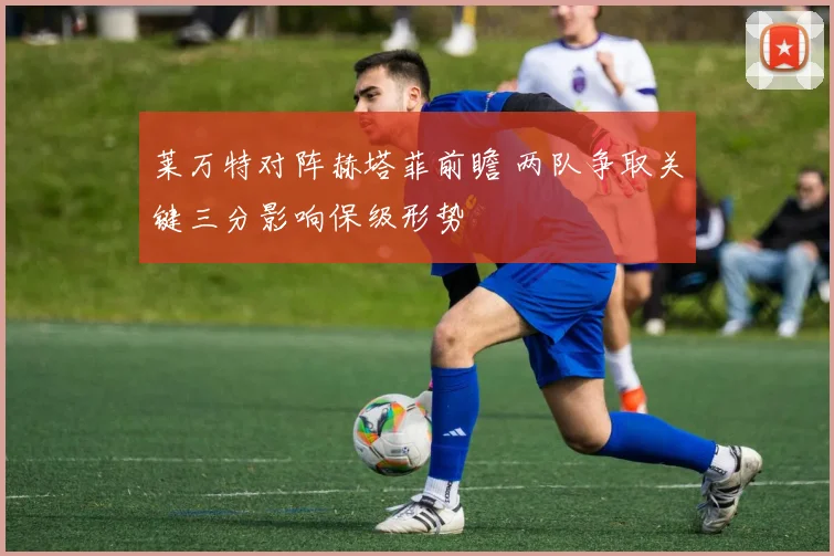 莱万特对阵赫塔菲前瞻 两队争取关键三分影响保级形势